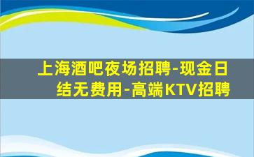 上海酒吧夜场招聘-现金日结无费用-高端KTV招聘